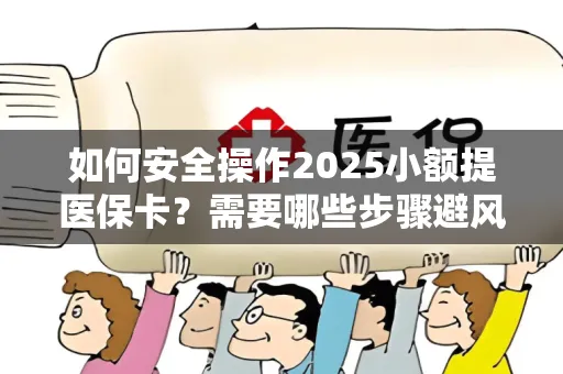 如何安全操作2025小额提医保卡？需要哪些步骤避风险？